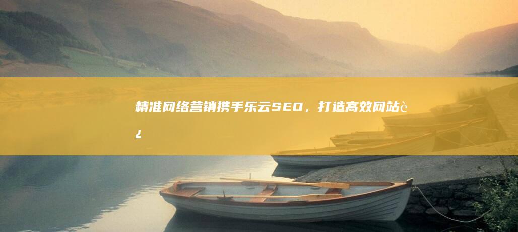 精准网络营销：携手乐云SEO，打造高效网站运营推广策略