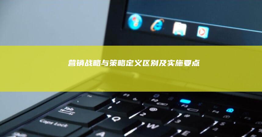 营销战略与策略：定义、区别及实施要点