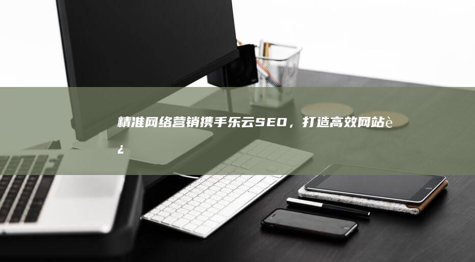 精准网络营销：携手乐云SEO，打造高效网站运营推广策略